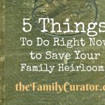 5 Things You Can Do Right Now to Save Your Family Heirlooms